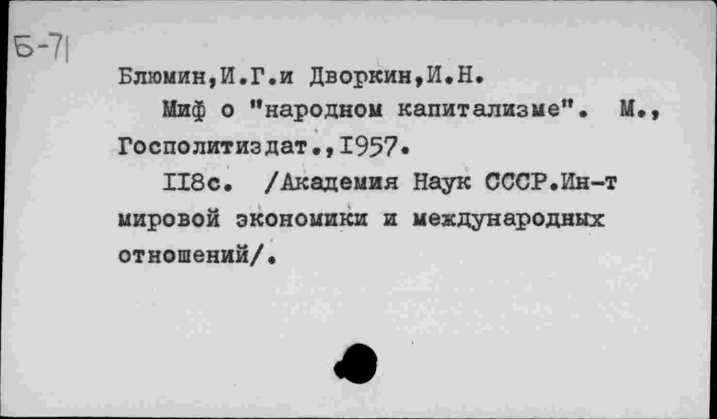 ﻿Блюмин,И.Г.и Дворкин,И.Н.
Миф о ’’народном капитализме”. М., Госполитиздат»,1957»
118с. /Академия Наук СССР.Ин-т мировой экономики и международных отношений/.